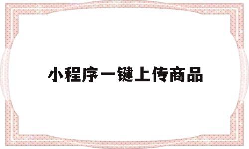 小程序一键上传商品(小程序一键上传商品怎么设置)