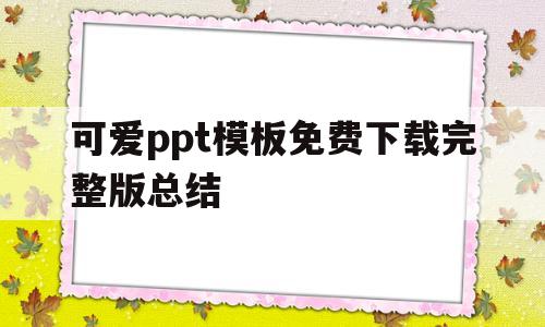 关于可爱ppt模板免费下载完整版总结的信息