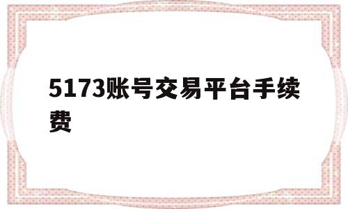 5173账号交易平台手续费(5173账号交易平台手续费怎么算)