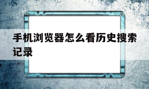 手机浏览器怎么看历史搜索记录(手机浏览器怎么看历史搜索记录呢)