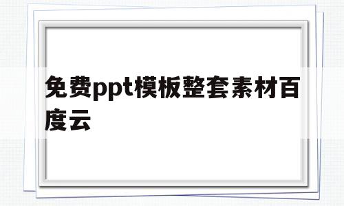 免费ppt模板整套素材百度云(ppt模板免费下载百度网盘资源)