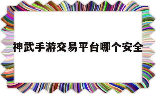 神武手游交易平台哪个安全(神武手游交易平台哪个安全可靠)