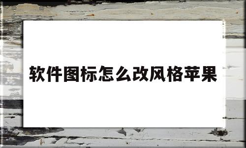 软件图标怎么改风格苹果(如何改变iphone软件图标)