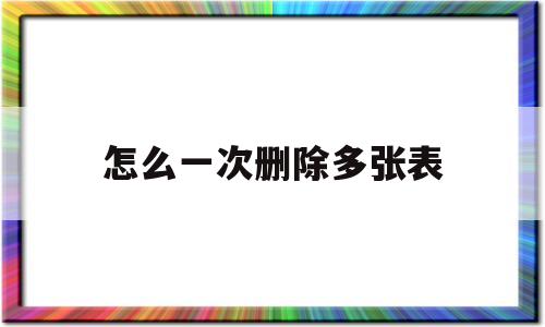 怎么一次删除多张表(怎么一次删除多张表格)