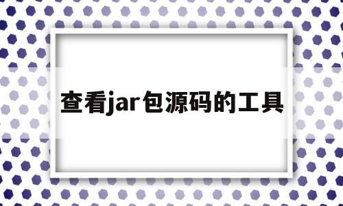 查看jar包源码的工具(怎么查看jar文件源代码)