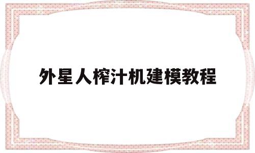 外星人榨汁机建模教程(外星人榨汁机建模教程图片)