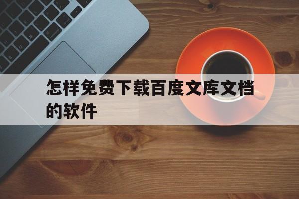 怎样免费下载百度文库文档的软件(怎样免费下载百度文库文档的软件呢)