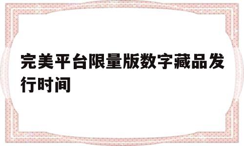 完美平台限量版数字藏品发行时间的简单介绍