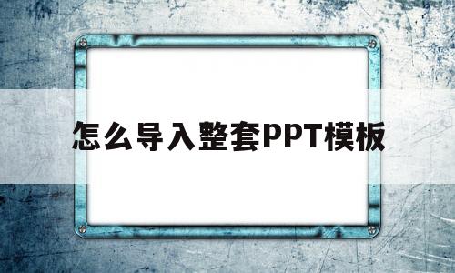 怎么导入整套PPT模板(怎么导入整套ppt模板图片)