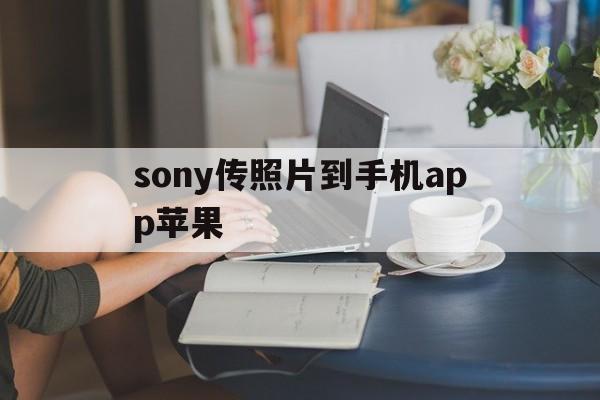 sony传照片到手机app苹果(索尼传照片到苹果手机)