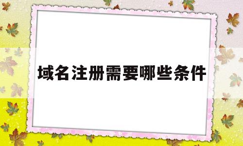 域名注册需要哪些条件(注册域名需要准备哪些资料呢?域名注册的流程是什么?)