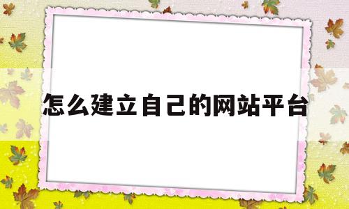 怎么建立自己的网站平台(怎么建立自己的网站平台让人查百度就可以看到)