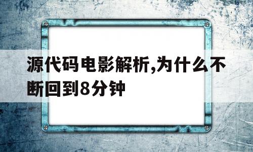 包含源代码电影解析,为什么不断回到8分钟的词条