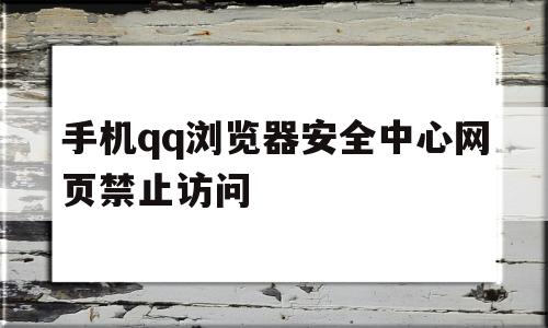 手机qq浏览器安全中心网页禁止访问(手机浏览器安全中心网页禁止访问怎么解除)