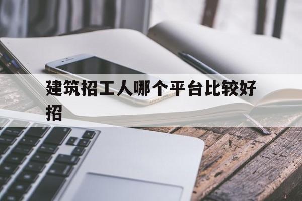 建筑招工人哪个平台比较好招(建筑招工人哪个平台比较好招人呢)