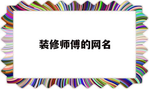 装修师傅的网名(搞装修的网名叫什么好)