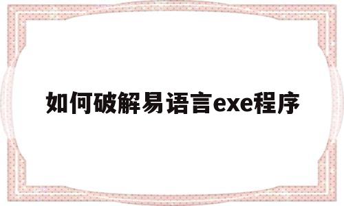 如何破解易语言exe程序(易语言软件成品怎么破解代码)