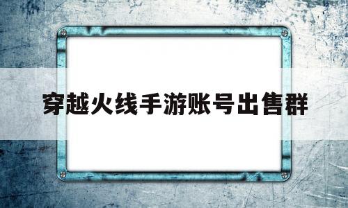 穿越火线手游账号出售群(穿越火线手游福利中心领取礼包)