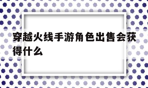 穿越火线手游角色出售会获得什么(穿越火线手游跨系统角色转移卡怎么用)