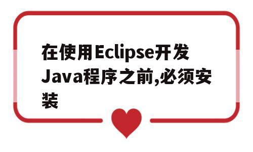 包含在使用Eclipse开发Java程序之前,必须安装的词条