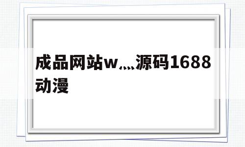 成品网站w灬源码1688动漫的简单介绍