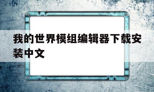 我的世界模组编辑器下载安装中文(我的世界模组编辑器下载安装中文版)