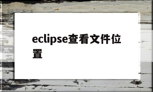 eclipse查看文件位置(eclipse怎样查看文件位置)