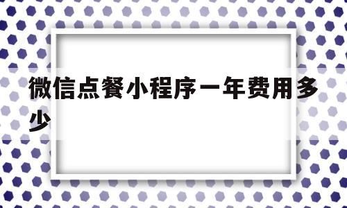 关于微信点餐小程序一年费用多少的信息