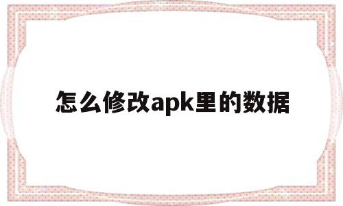 怎么修改apk里的数据(怎么修改apk里的数据格式)