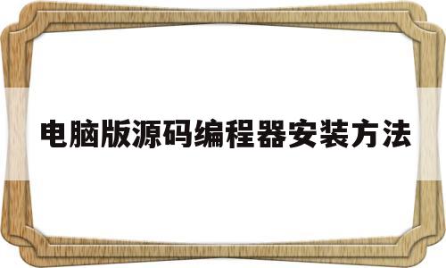 电脑版源码编程器安装方法(电脑版源码编程器安装方法图解)