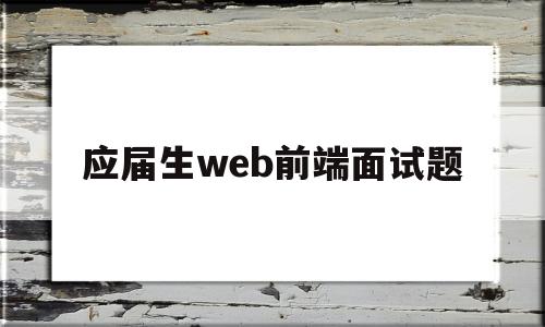 应届生web前端面试题(应届生web前端面试题及答案)