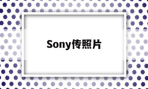 Sony传照片(sony传照片到手机)