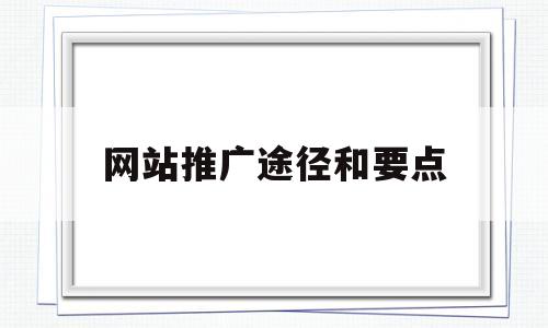 网站推广途径和要点(如何进行网站推广?网站推广的基本手段有哪些)