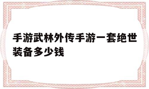 手游武林外传手游一套绝世装备多少钱(手游武林外传手游一套绝世装备多少钱能出)