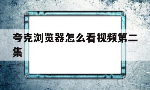 夸克浏览器怎么看视频第二集(夸克浏览器看过的视频缓存在哪里)