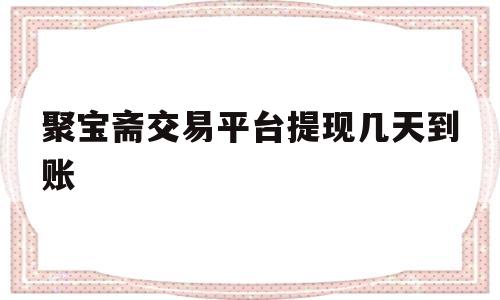 聚宝斋交易平台提现几天到账(聚宝斋提现怎么提到银行卡里?)