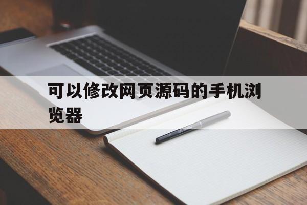 可以修改网页源码的手机浏览器(可以修改网页源码的手机浏览器有哪些)