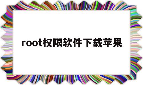 root权限软件下载苹果(root权限怎么开启苹果手机)