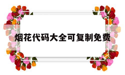 烟花代码大全可复制免费(烟花代码大全可复制免费软件)