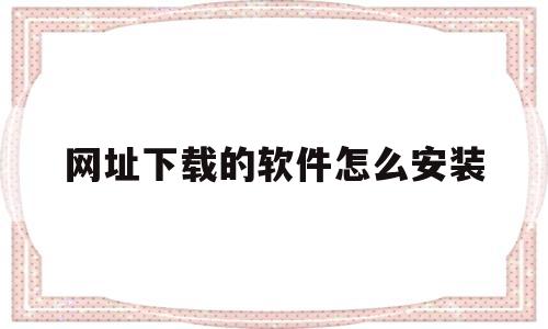 网址下载的软件怎么安装(网址下载的软件怎么安装不了)