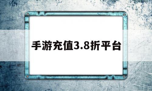 手游充值3.8折平台(手游平台充值折扣app哪个好)