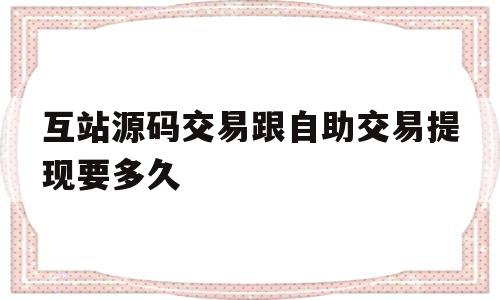 互站源码交易跟自助交易提现要多久(互站源码交易跟自助交易提现要多久到账)