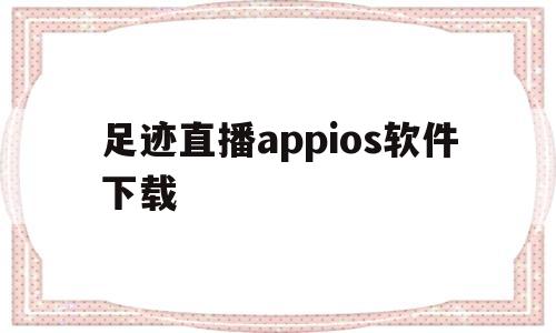 足迹直播appios软件下载(樱花动漫软件下载安装appios)