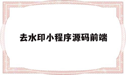 去水印小程序源码前端(去水印小程序源码前端是什么)