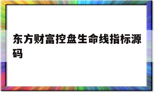 东方财富控盘生命线指标源码(东方财富操盘密码的生命线指标)