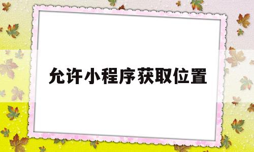 允许小程序获取位置(微信允许小程序获取位置)