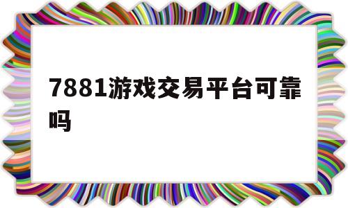 7881游戏交易平台可靠吗(7881游戏交易平台可靠吗卖号)