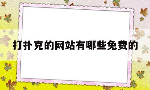 打扑克的网站有哪些免费的(打扑克的网站有哪些免费的视频)