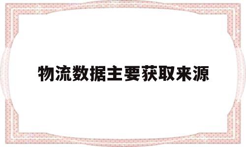 物流数据主要获取来源(物流数据是什么意思)