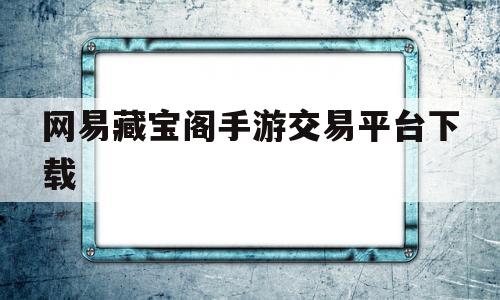 网易藏宝阁手游交易平台下载(网易藏宝阁手游交易平台下载安装)